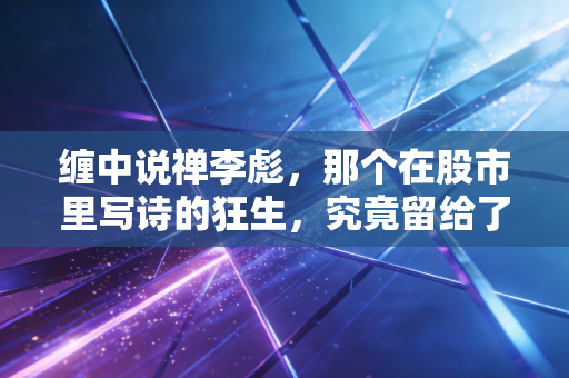 缠中说禅李彪,那个在股市里写诗的狂生,究竟留给了我们什么?