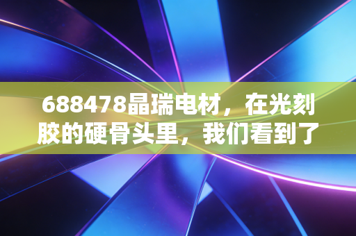 688478晶瑞电材,在光刻胶的硬骨头里,我们看到了国产化的倔强与希望