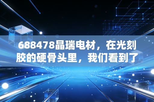 688478晶瑞电材,在光刻胶的硬骨头里,我们看到了国产化的倔强与希望
