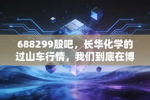 688299股吧，长华化学的过山车行情，我们到底在博弈什么？