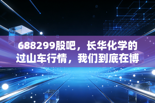 688299股吧，长华化学的过山车行情，我们到底在博弈什么？