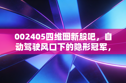 002405四维图新股吧，自动驾驶风口下的隐形冠军，还是被遗忘的昔日巨头？