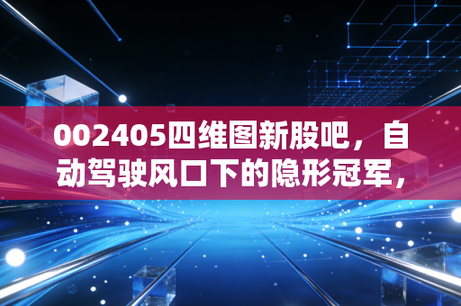 002405四维图新股吧，自动驾驶风口下的隐形冠军，还是被遗忘的昔日巨头？