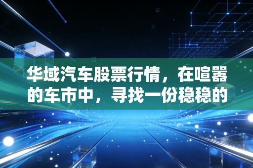 华域汽车股票行情,在喧嚣的车市中,寻找一份稳稳的安全感
