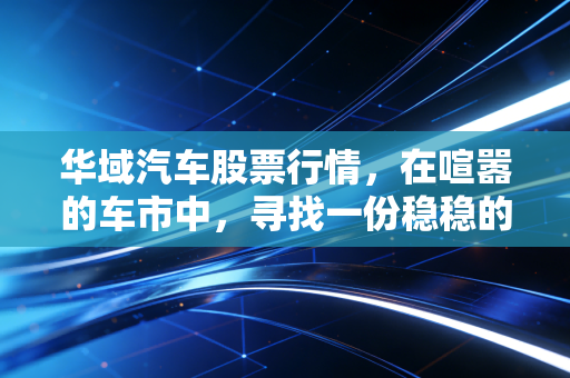 华域汽车股票行情，在喧嚣的车市中，寻找一份稳稳的安全感