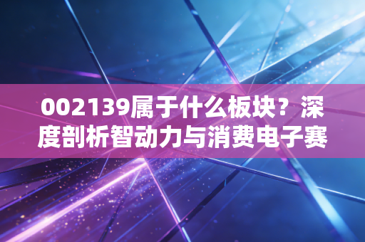 002139属于什么板块？深度剖析智动力与消费电子赛道的隐形冠军逻辑