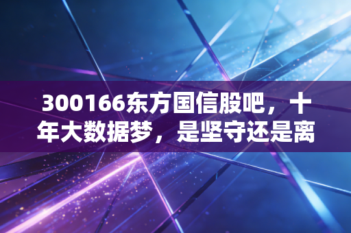 300166东方国信股吧,十年大数据梦,是坚守还是离场?