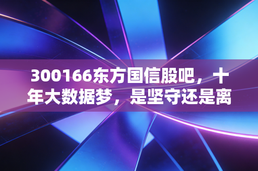 300166东方国信股吧，十年大数据梦，是坚守还是离场？