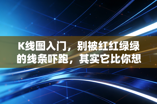 K线图入门,别被红红绿绿的线条吓跑,其实它比你想的要简单