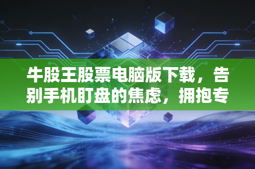 牛股王股票电脑版下载，告别手机盯盘的焦虑，拥抱专业交易的深度思考