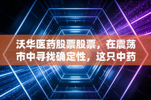 沃华医药股票股票,在震荡市中寻找确定性,这只中药老将还能打吗?