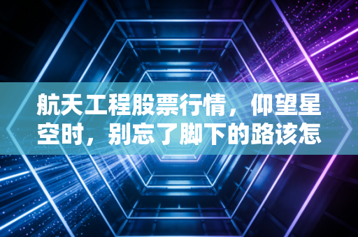 航天工程股票行情,仰望星空时,别忘了脚下的路该怎么走