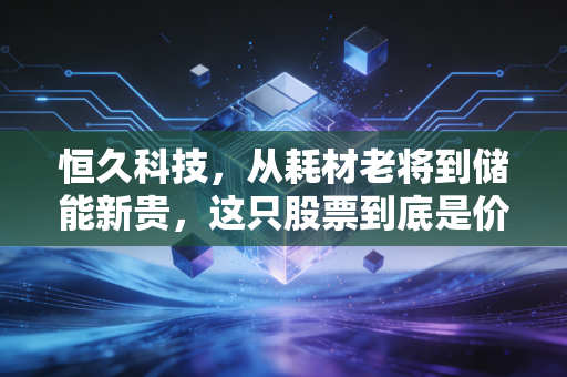 恒久科技,从耗材老将到储能新贵,这只股票到底是价值洼地还是资本泡沫?