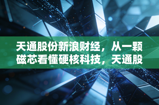 天通股份新浪财经，从一颗磁芯看懂硬核科技，天通股份的进击之路与投资启示