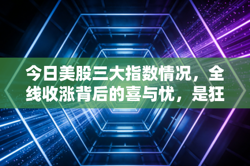今日美股三大指数情况,全线收涨背后的喜与忧,是狂欢的前奏还是最后的晚餐?