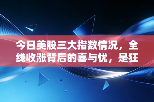 今日美股三大指数情况,全线收涨背后的喜与忧,是狂欢的前奏还是最后的晚餐?