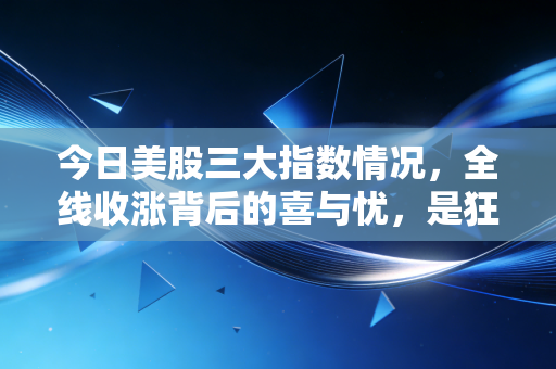 今日美股三大指数情况,全线收涨背后的喜与忧,是狂欢的前奏还是最后的晚餐?