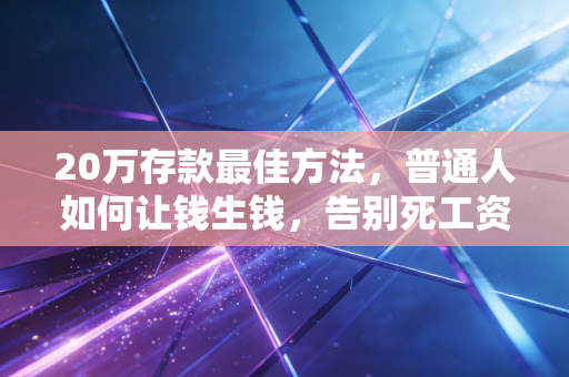 20万存款最佳方法，普通人如何让钱生钱，告别死工资？