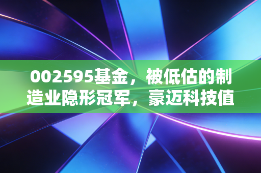 002595基金，被低估的制造业隐形冠军，豪迈科技值得长情持有吗？