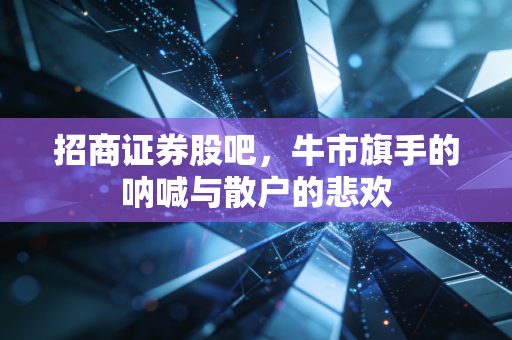 招商证券股吧，牛市旗手的呐喊与散户的悲欢