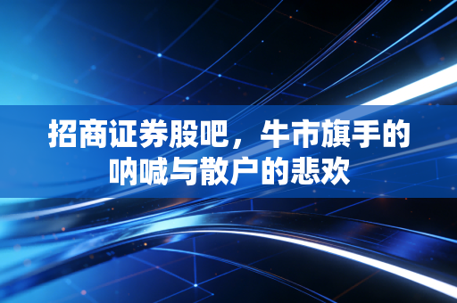 招商证券股吧，牛市旗手的呐喊与散户的悲欢