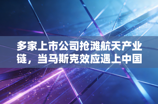 多家上市公司抢滩航天产业链，当马斯克效应遇上中国速度，这是下一个万亿级风口吗？