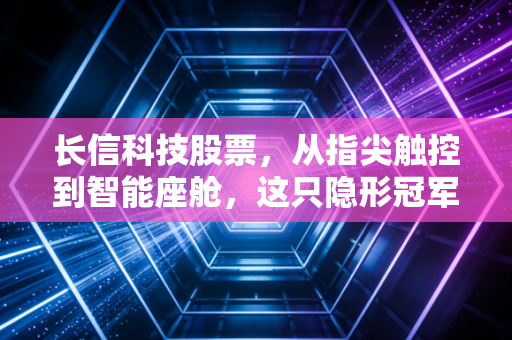 长信科技股票，从指尖触控到智能座舱，这只隐形冠军还能走多远？