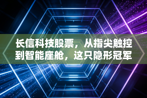 长信科技股票，从指尖触控到智能座舱，这只隐形冠军还能走多远？