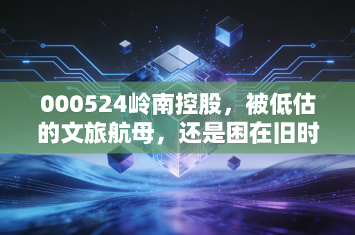 000524岭南控股，被低估的文旅航母，还是困在旧时光里的老将？