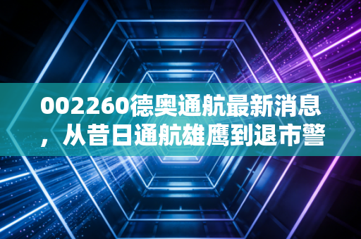 002260德奥通航最新消息,从昔日通航雄鹰到退市警示录,400089的沉寂与投资者的血泪教训