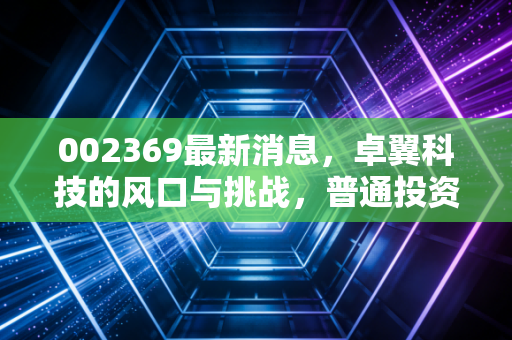 002369最新消息，卓翼科技的风口与挑战，普通投资者该如何看清这盘棋？