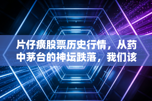 片仔癀股票历史行情,从药中茅台的神坛跌落,我们该如何理解价值投资的残酷真相?