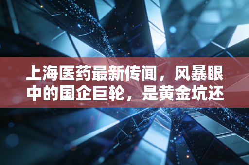 上海医药最新传闻，风暴眼中的国企巨轮，是黄金坑还是避雷针？