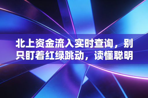 北上资金流入实时查询,别只盯着红绿跳动,读懂聪明钱的底层逻辑才是关键