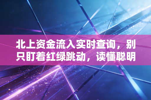 北上资金流入实时查询,别只盯着红绿跳动,读懂聪明钱的底层逻辑才是关键