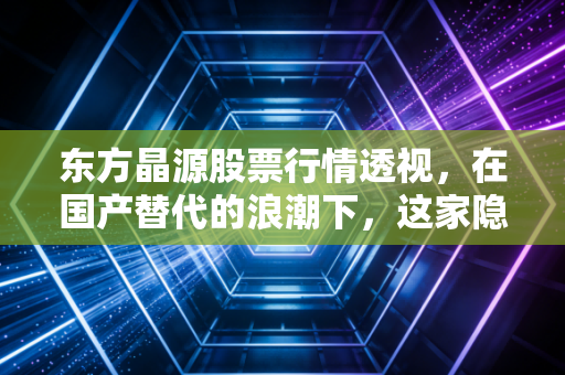 东方晶源股票行情透视，在国产替代的浪潮下，这家隐形冠军到底值不值得重仓？