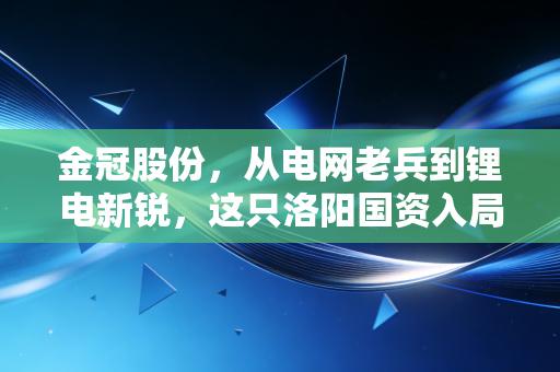 金冠股份，从电网老兵到锂电新锐，这只洛阳国资入局的后起之秀，到底能不能打？