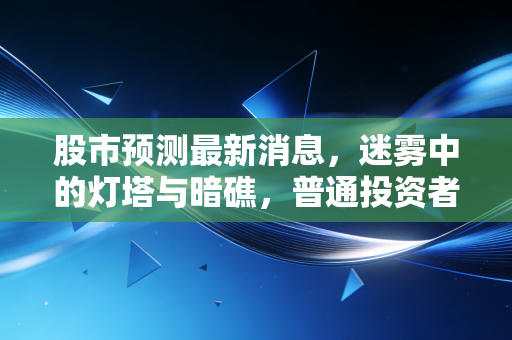 股市预测最新消息，迷雾中的灯塔与暗礁，普通投资者该如何穿越牛熊？