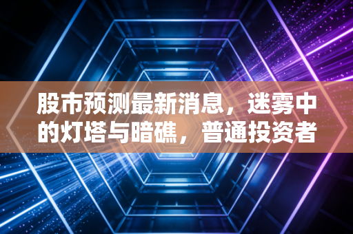 股市预测最新消息，迷雾中的灯塔与暗礁，普通投资者该如何穿越牛熊？