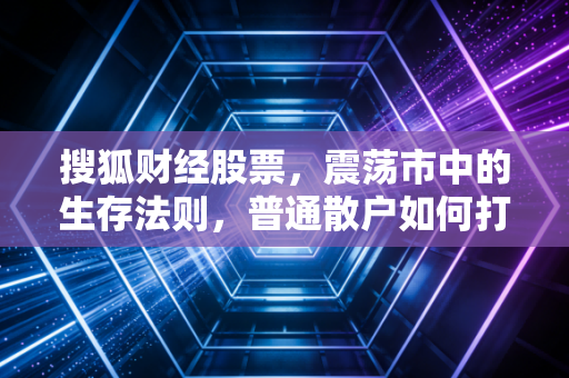 搜狐财经股票,震荡市中的生存法则,普通散户如何打破七亏二平一赚的魔咒?