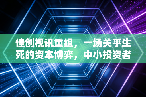 佳创视讯重组，一场关乎生死的资本博弈，中小投资者该何去何从？