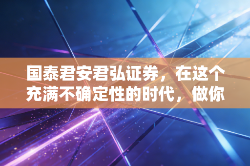 国泰君安君弘证券，在这个充满不确定性的时代，做你最靠谱的投资副驾驶