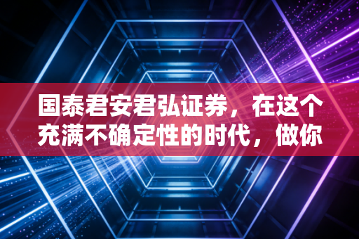 国泰君安君弘证券，在这个充满不确定性的时代，做你最靠谱的投资副驾驶