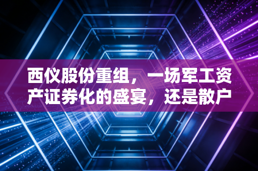 西仪股份重组，一场军工资产证券化的盛宴，还是散户的豪赌？