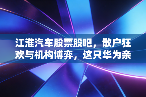 江淮汽车股票股吧，散户狂欢与机构博弈，这只华为亲儿子到底值不值得梭哈？