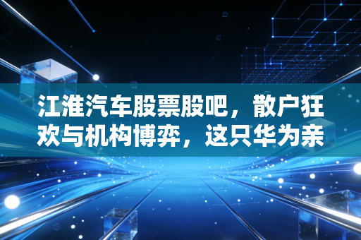江淮汽车股票股吧，散户狂欢与机构博弈，这只华为亲儿子到底值不值得梭哈？