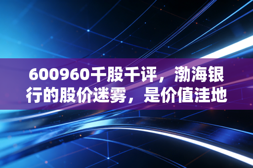 600960千股千评，渤海银行的股价迷雾，是价值洼地还是深不可测的陷阱？