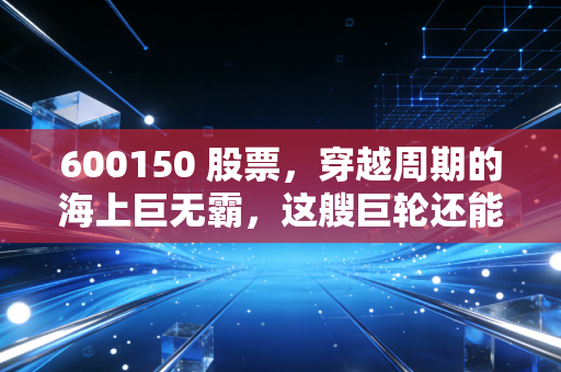 600150 股票，穿越周期的海上巨无霸，这艘巨轮还能驶向多远？