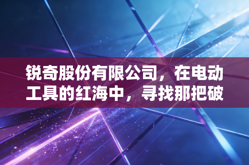 锐奇股份有限公司，在电动工具的红海中，寻找那把破局的金刚钻