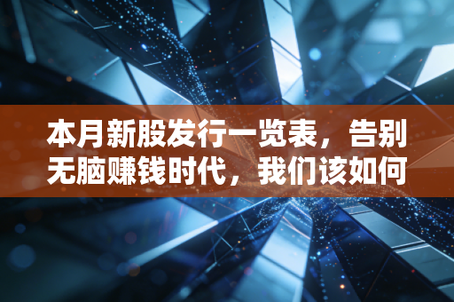 本月新股发行一览表，告别无脑赚钱时代，我们该如何在打新中寻找确定性？